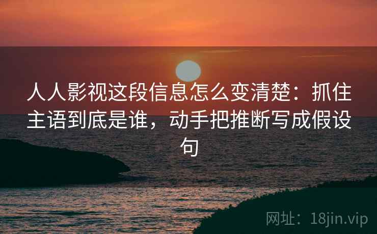 人人影视这段信息怎么变清楚：抓住主语到底是谁，动手把推断写成假设句