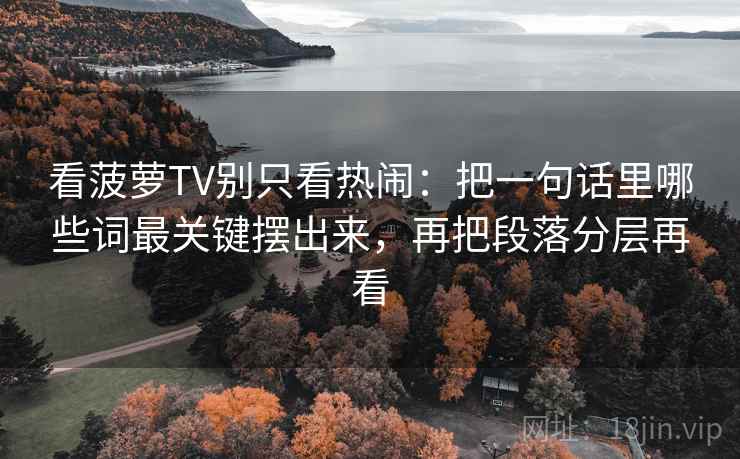看菠萝TV别只看热闹：把一句话里哪些词最关键摆出来，再把段落分层再看