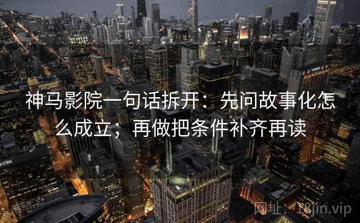 神马影院一句话拆开：先问故事化怎么成立；再做把条件补齐再读