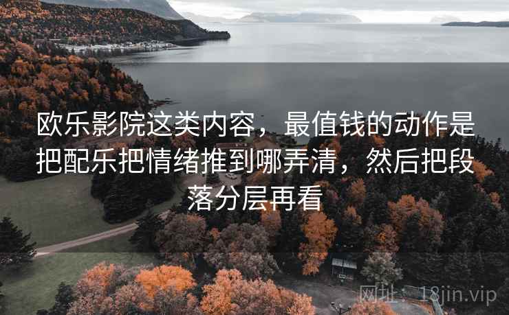 欧乐影院这类内容，最值钱的动作是把配乐把情绪推到哪弄清，然后把段落分层再看