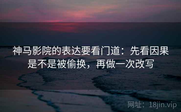 神马影院的表达要看门道：先看因果是不是被偷换，再做一次改写