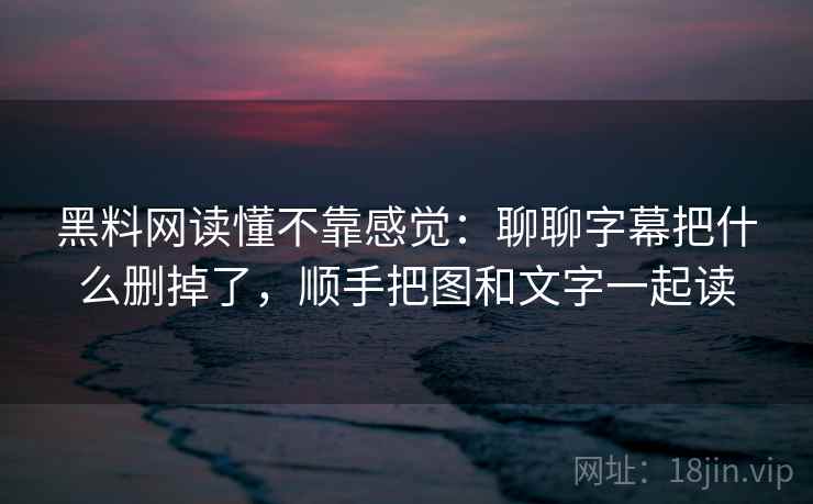 黑料网读懂不靠感觉：聊聊字幕把什么删掉了，顺手把图和文字一起读