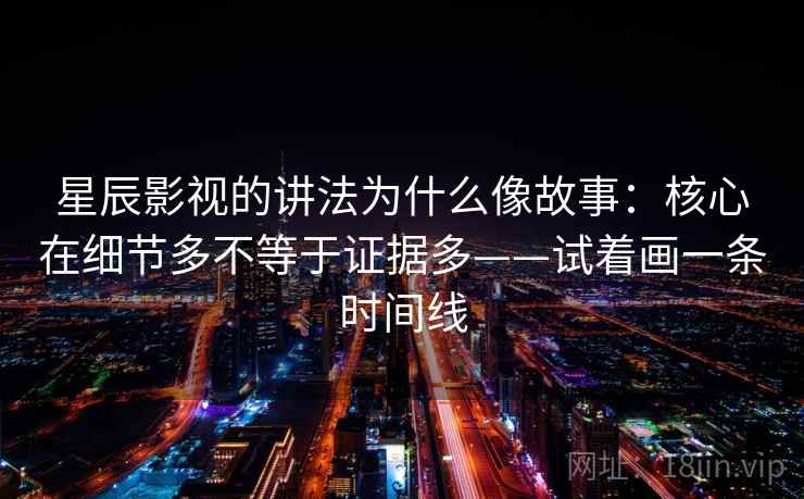 星辰影视的讲法为什么像故事:核心在细节多不等于证据多——试着画一条时间线 星辰影视的讲法为什么像故事:核心在细节多不等于证据多——试着画一条时间线