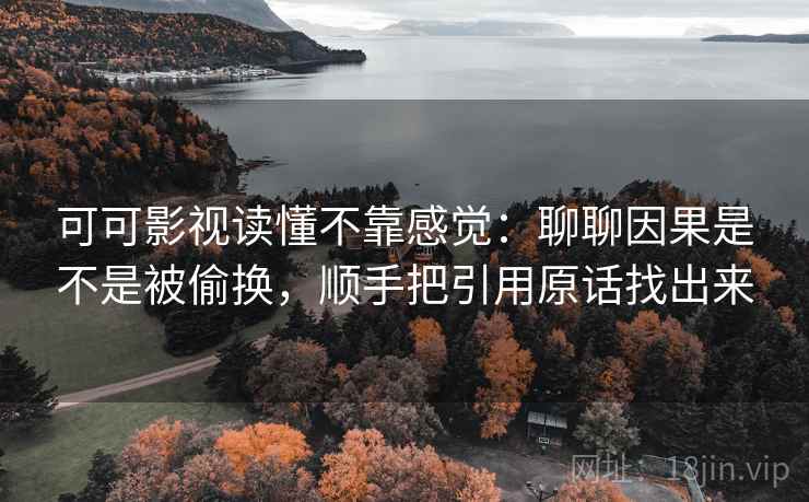 可可影视读懂不靠感觉:聊聊因果是不是被偷换,顺手把引用原话找出来 可可影视读懂不靠感觉:聊聊因果是不是被偷换,顺手把引用原话找出来