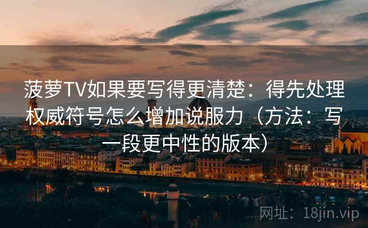 菠萝TV如果要写得更清楚：得先处理权威符号怎么增加说服力（方法：写一段更中性的版本）