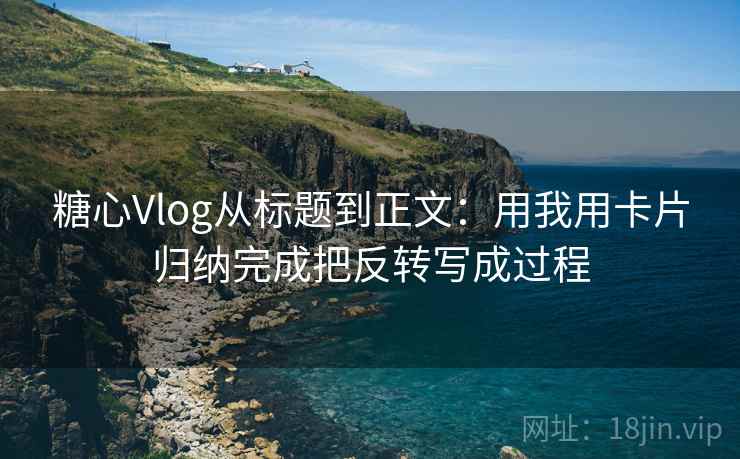 糖心Vlog从标题到正文：用我用卡片归纳完成把反转写成过程