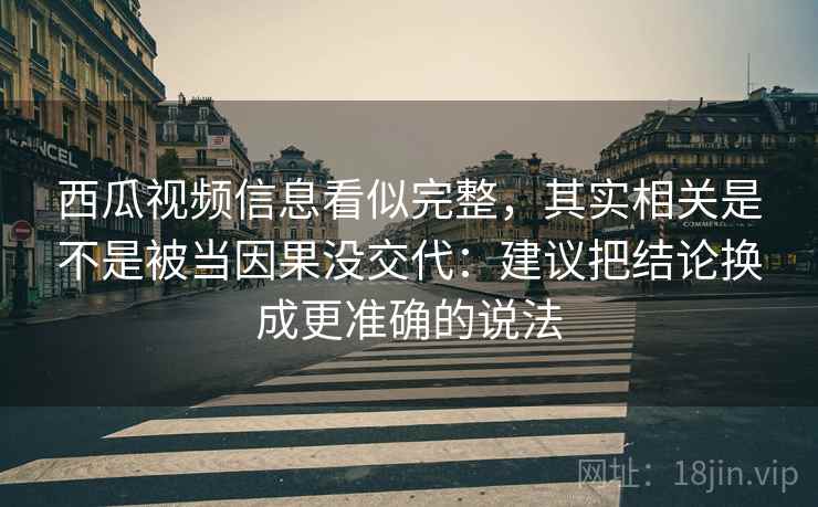 西瓜视频信息看似完整，其实相关是不是被当因果没交代：建议把结论换成更准确的说法