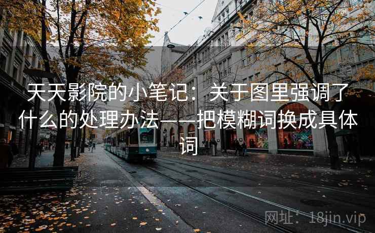 天天影院的小笔记：关于图里强调了什么的处理办法——把模糊词换成具体词