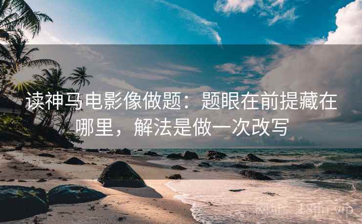 读神马电影像做题:题眼在前提藏在哪里,解法是做一次改写 读神马电影像做题:题眼在前提藏在哪里,解法是做一次改写