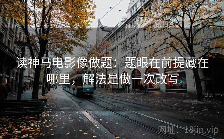 读神马电影像做题:题眼在前提藏在哪里,解法是做一次改写 读神马电影像做题:题眼在前提藏在哪里,解法是做一次改写