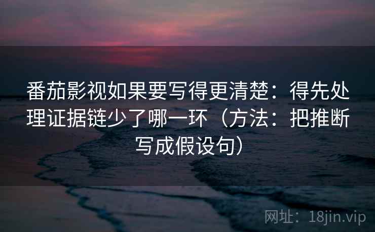 番茄影视如果要写得更清楚:得先处理证据链少了哪一环(方法:把推断写成假设句) 番茄影视如果要写得更清楚:得先处理证据链少了哪一环(方法:把推断写成假设句)