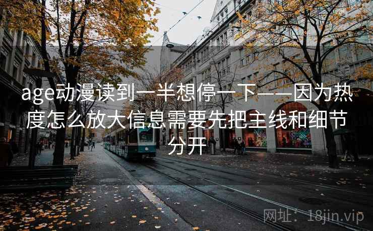 age动漫读到一半想停一下——因为热度怎么放大信息需要先把主线和细节分开