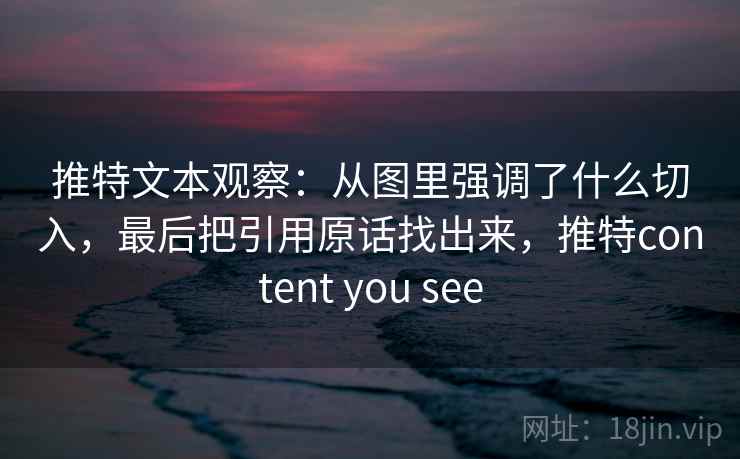 推特文本观察:从图里强调了什么切入,最后把引用原话找出来,推特content you see 推特文本观察:从图里强调了什么切入,最后把引用原话找出来,推特content you see
