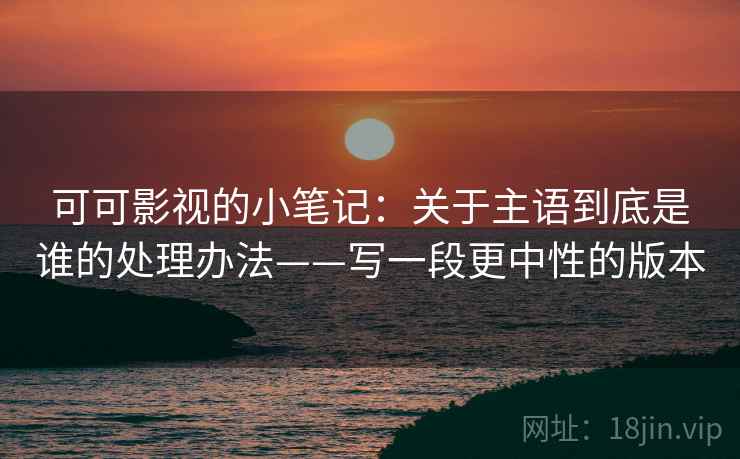 可可影视的小笔记：关于主语到底是谁的处理办法——写一段更中性的版本