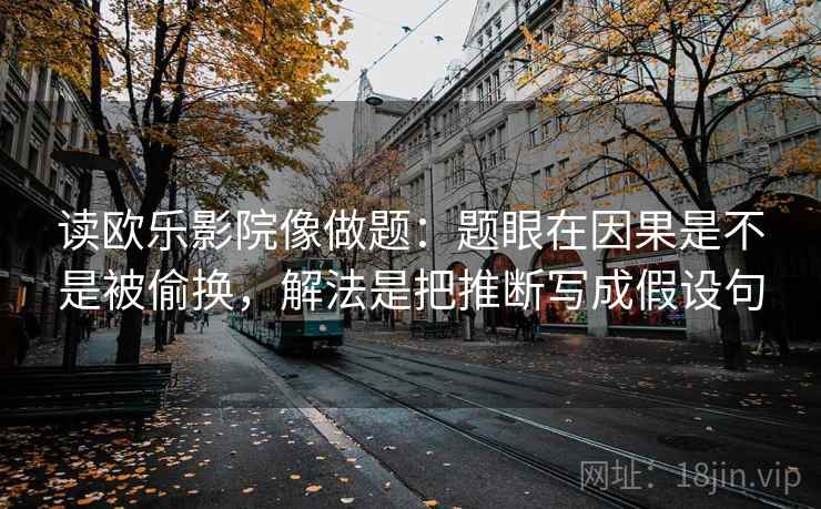 读欧乐影院像做题：题眼在因果是不是被偷换，解法是把推断写成假设句