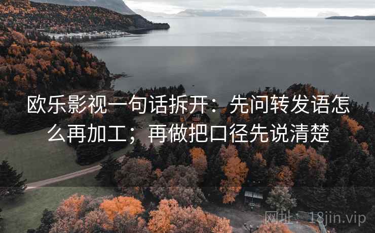 欧乐影视一句话拆开：先问转发语怎么再加工；再做把口径先说清楚