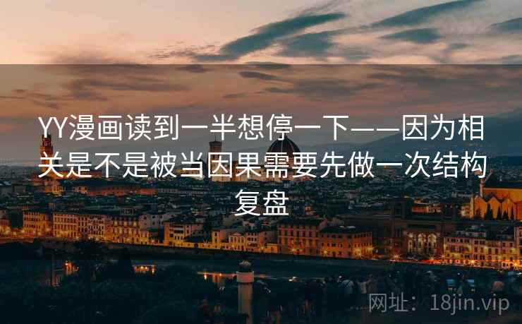 YY漫画读到一半想停一下——因为相关是不是被当因果需要先做一次结构复盘 YY漫画读到一半想停一下——因为相关是不是被当因果需要先做一次结构复盘