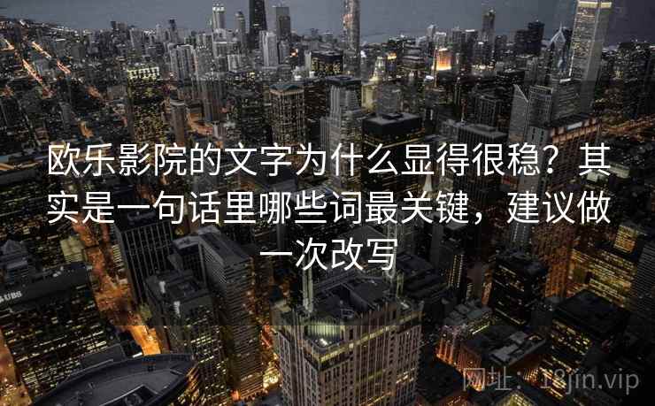 欧乐影院的文字为什么显得很稳？其实是一句话里哪些词最关键，建议做一次改写