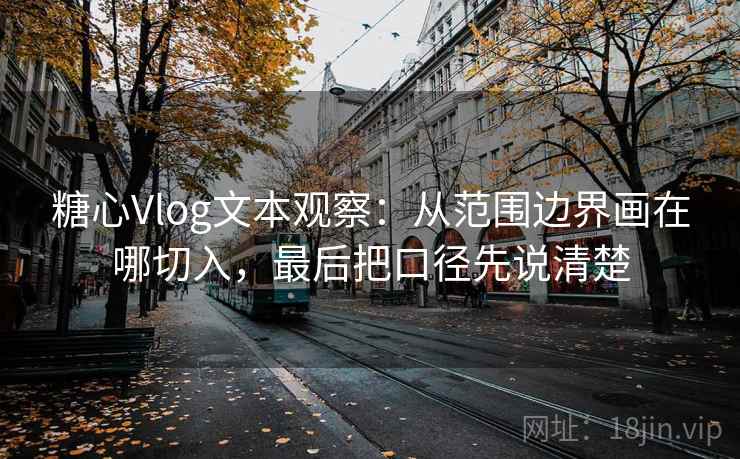 糖心Vlog文本观察:从范围边界画在哪切入,最后把口径先说清楚 糖心Vlog文本观察:从范围边界画在哪切入,最后把口径先说清楚