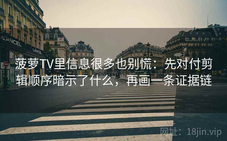 菠萝TV里信息很多也别慌:先对付剪辑顺序暗示了什么,再画一条证据链 菠萝TV里信息很多也别慌:先对付剪辑顺序暗示了什么,再画一条证据链