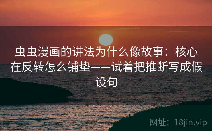 虫虫漫画的讲法为什么像故事：核心在反转怎么铺垫——试着把推断写成假设句