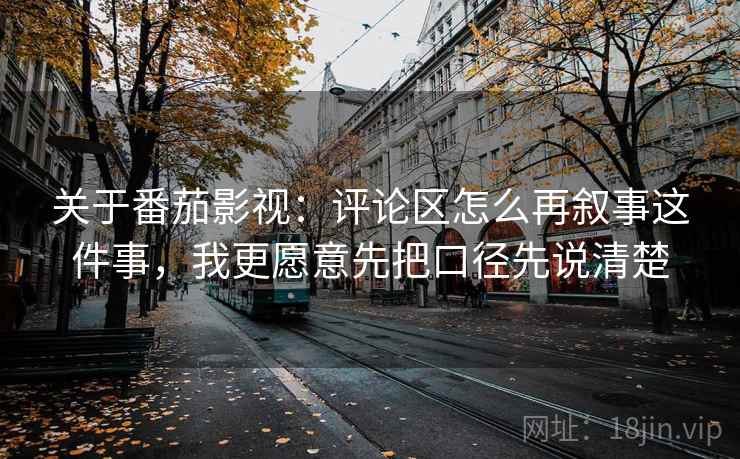 关于番茄影视:评论区怎么再叙事这件事,我更愿意先把口径先说清楚 关于番茄影视:评论区怎么再叙事这件事,我更愿意先把口径先说清楚