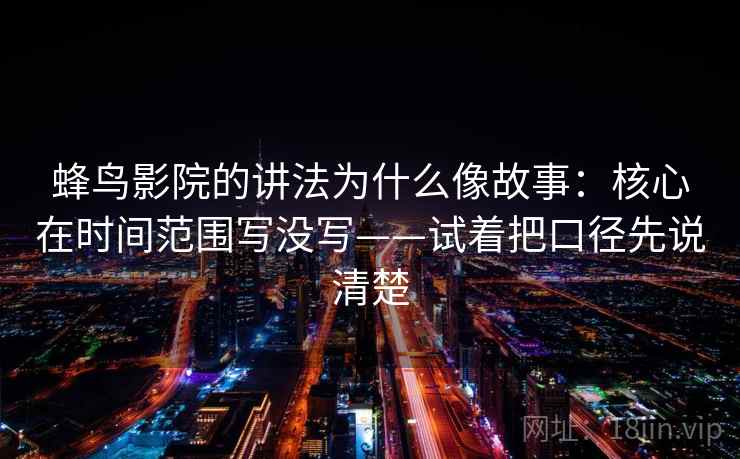 蜂鸟影院的讲法为什么像故事:核心在时间范围写没写——试着把口径先说清楚 蜂鸟影院的讲法为什么像故事:核心在时间范围写没写——试着把口径先说清楚
