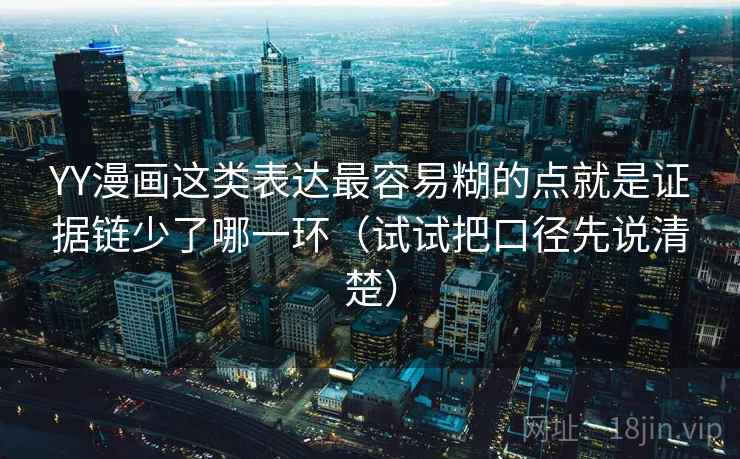 YY漫画这类表达最容易糊的点就是证据链少了哪一环（试试把口径先说清楚）