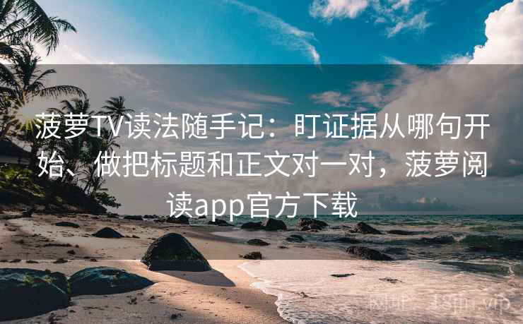 菠萝TV读法随手记：盯证据从哪句开始、做把标题和正文对一对，菠萝阅读app官方下载