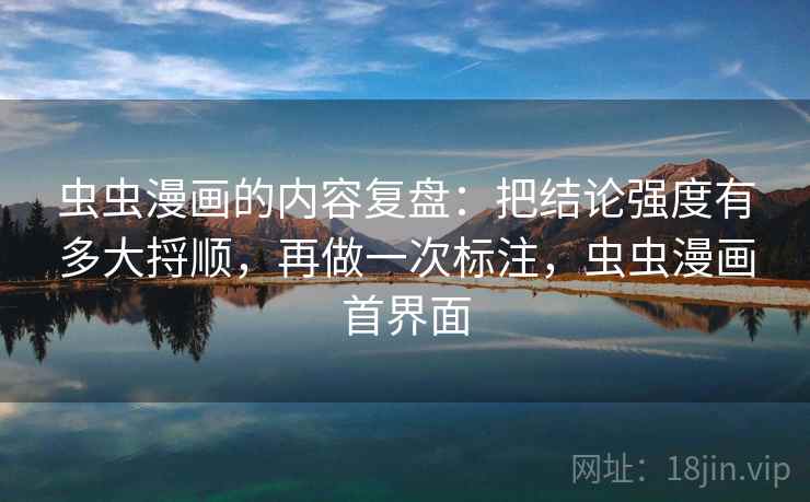 虫虫漫画的内容复盘：把结论强度有多大捋顺，再做一次标注，虫虫漫画首界面