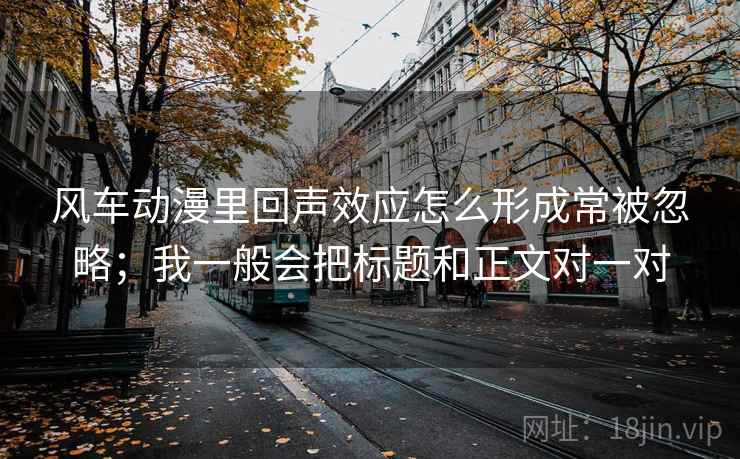 风车动漫里回声效应怎么形成常被忽略；我一般会把标题和正文对一对