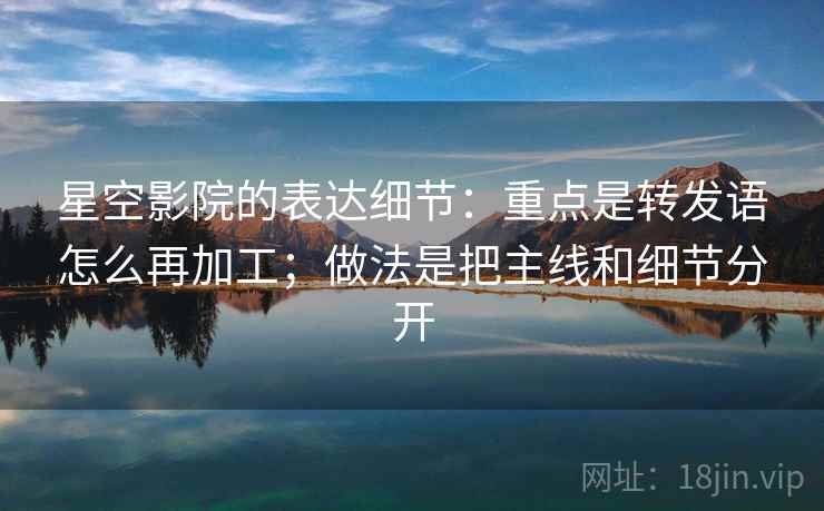 星空影院的表达细节：重点是转发语怎么再加工；做法是把主线和细节分开