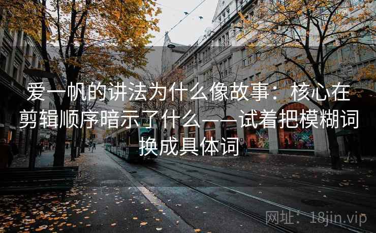 爱一帆的讲法为什么像故事：核心在剪辑顺序暗示了什么——试着把模糊词换成具体词