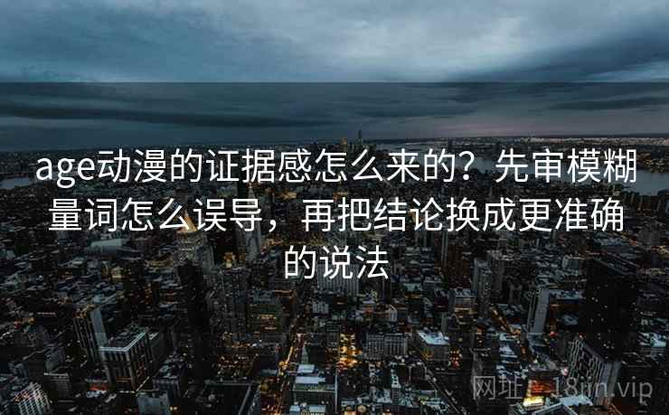 age动漫的证据感怎么来的？先审模糊量词怎么误导，再把结论换成更准确的说法