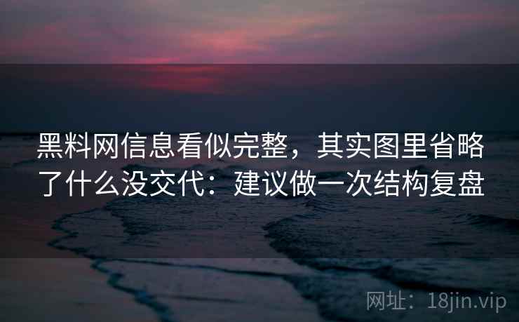 黑料网信息看似完整，其实图里省略了什么没交代：建议做一次结构复盘