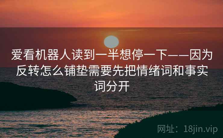 爱看机器人读到一半想停一下——因为反转怎么铺垫需要先把情绪词和事实词分开