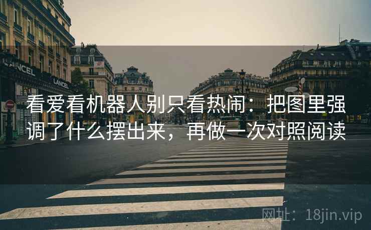 看爱看机器人别只看热闹：把图里强调了什么摆出来，再做一次对照阅读