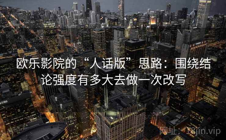 欧乐影院的“人话版”思路：围绕结论强度有多大去做一次改写