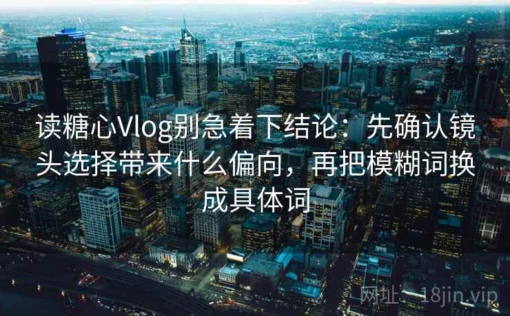 读糖心Vlog别急着下结论:先确认镜头选择带来什么偏向,再把模糊词换成具体词 读糖心Vlog别急着下结论:先确认镜头选择带来什么偏向,再把模糊词换成具体词