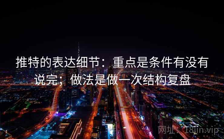 推特的表达细节：重点是条件有没有说完；做法是做一次结构复盘