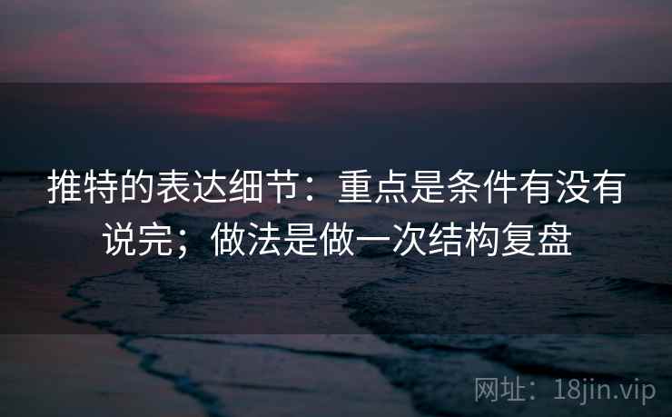推特的表达细节：重点是条件有没有说完；做法是做一次结构复盘