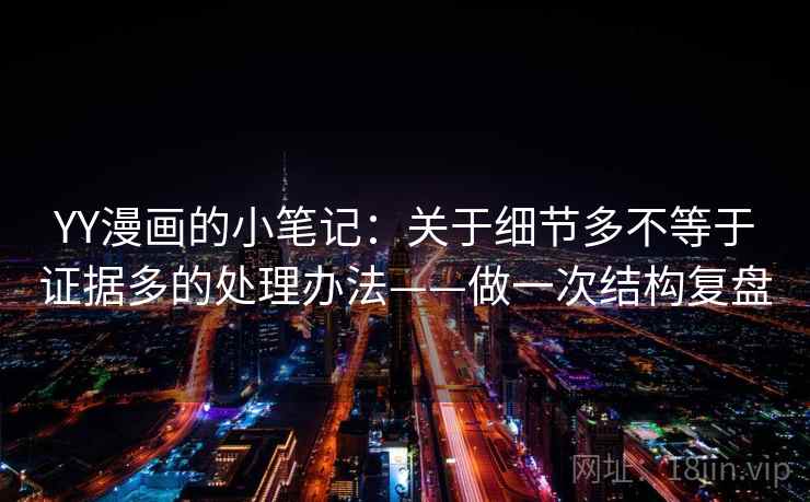 YY漫画的小笔记：关于细节多不等于证据多的处理办法——做一次结构复盘